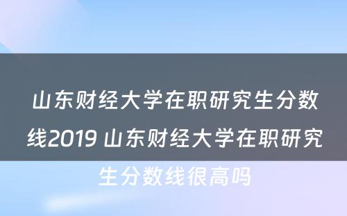 山东财经大学在职研究生分数线2019 山东财经大学在职研究生分数线很高吗