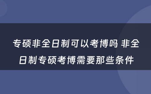 专硕非全日制可以考博吗 非全日制专硕考博需要那些条件