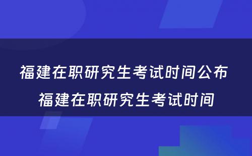 福建在职研究生考试时间公布 福建在职研究生考试时间