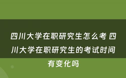 四川大学在职研究生怎么考 四川大学在职研究生的考试时间有变化吗