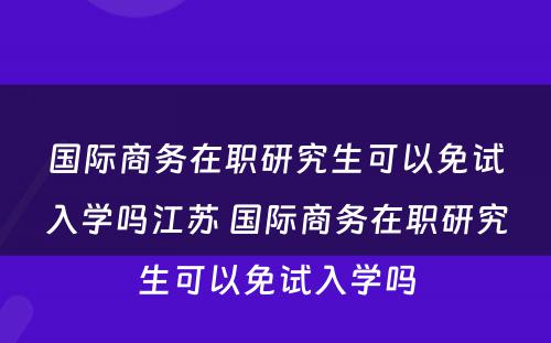 国际商务在职研究生可以免试入学吗江苏 国际商务在职研究生可以免试入学吗