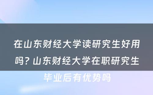 在山东财经大学读研究生好用吗? 山东财经大学在职研究生毕业后有优势吗