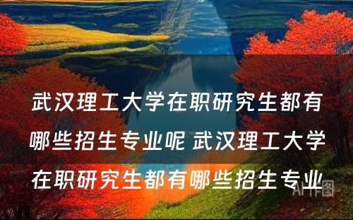 武汉理工大学在职研究生都有哪些招生专业呢 武汉理工大学在职研究生都有哪些招生专业