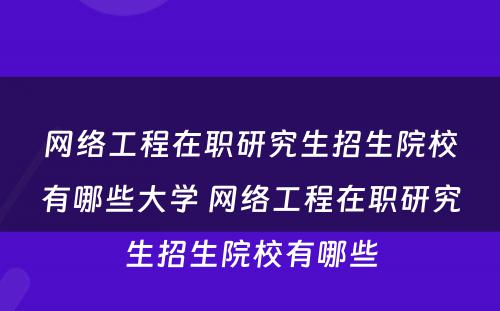 网络工程在职研究生招生院校有哪些大学 网络工程在职研究生招生院校有哪些