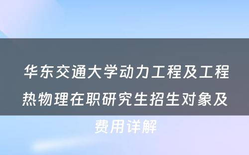  华东交通大学动力工程及工程热物理在职研究生招生对象及费用详解