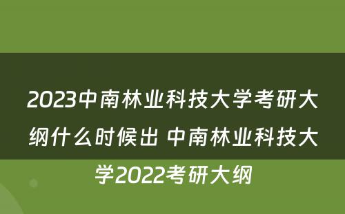 2023中南林业科技大学考研大纲什么时候出 中南林业科技大学2022考研大纲