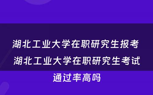 湖北工业大学在职研究生报考 湖北工业大学在职研究生考试通过率高吗