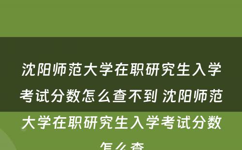 沈阳师范大学在职研究生入学考试分数怎么查不到 沈阳师范大学在职研究生入学考试分数怎么查