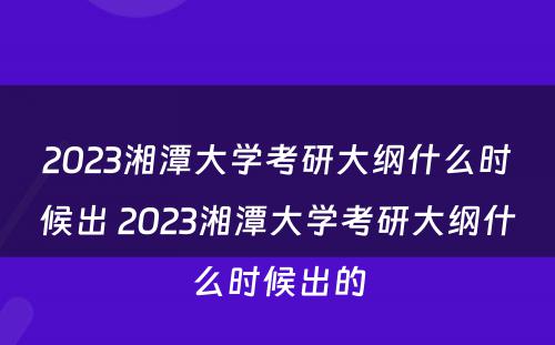 2023湘潭大学考研大纲什么时候出 2023湘潭大学考研大纲什么时候出的