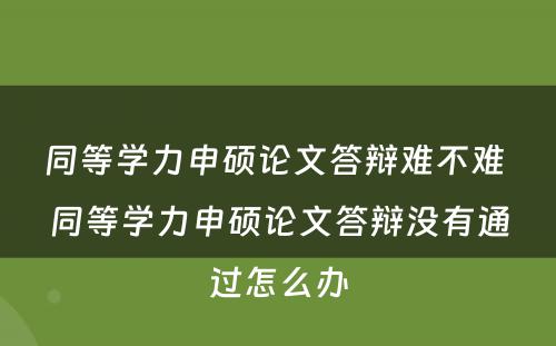 同等学力申硕论文答辩难不难 同等学力申硕论文答辩没有通过怎么办