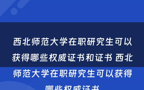 西北师范大学在职研究生可以获得哪些权威证书和证书 西北师范大学在职研究生可以获得哪些权威证书