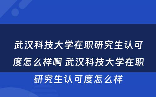 武汉科技大学在职研究生认可度怎么样啊 武汉科技大学在职研究生认可度怎么样