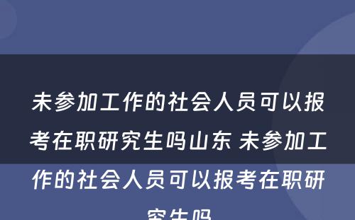 未参加工作的社会人员可以报考在职研究生吗山东 未参加工作的社会人员可以报考在职研究生吗