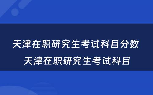 天津在职研究生考试科目分数 天津在职研究生考试科目