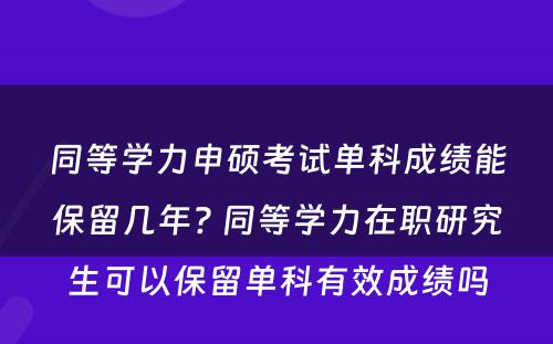 同等学力申硕考试单科成绩能保留几年? 同等学力在职研究生可以保留单科有效成绩吗