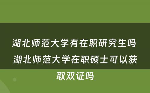 湖北师范大学有在职研究生吗 湖北师范大学在职硕士可以获取双证吗