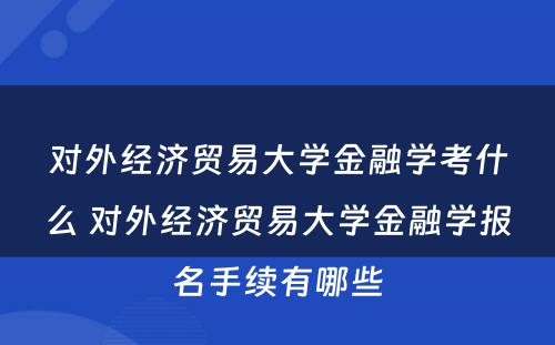 对外经济贸易大学金融学考什么 对外经济贸易大学金融学报名手续有哪些