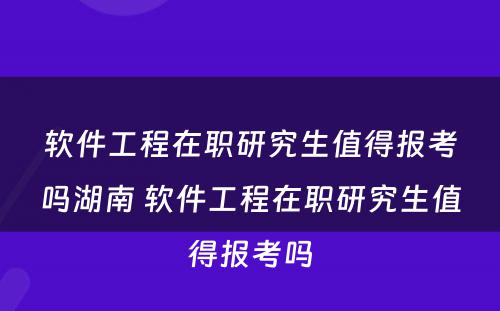 软件工程在职研究生值得报考吗湖南 软件工程在职研究生值得报考吗