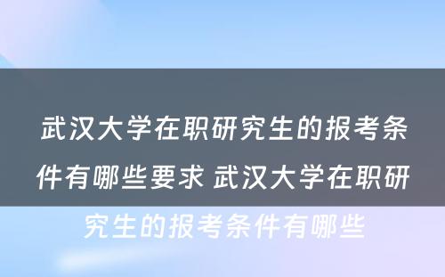 武汉大学在职研究生的报考条件有哪些要求 武汉大学在职研究生的报考条件有哪些