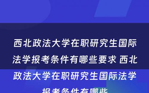 西北政法大学在职研究生国际法学报考条件有哪些要求 西北政法大学在职研究生国际法学报考条件有哪些