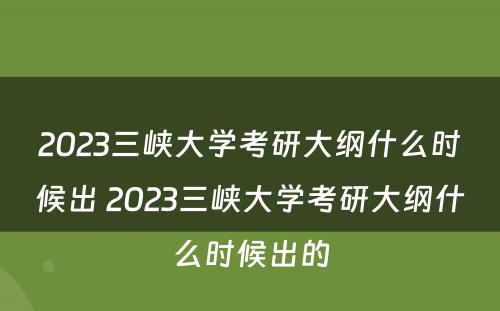 2023三峡大学考研大纲什么时候出 2023三峡大学考研大纲什么时候出的