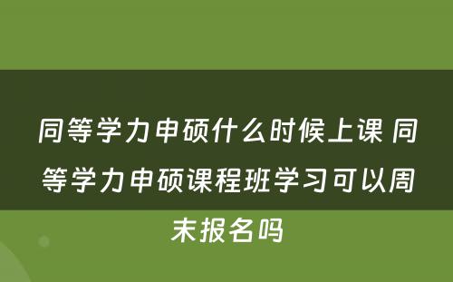 同等学力申硕什么时候上课 同等学力申硕课程班学习可以周末报名吗