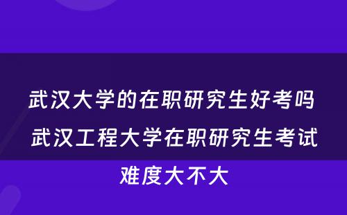 武汉大学的在职研究生好考吗 武汉工程大学在职研究生考试难度大不大