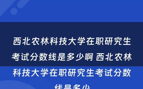 西北农林科技大学在职研究生考试分数线是多少啊 西北农林科技大学在职研究生考试分数线是多少