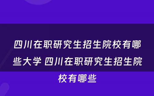 四川在职研究生招生院校有哪些大学 四川在职研究生招生院校有哪些