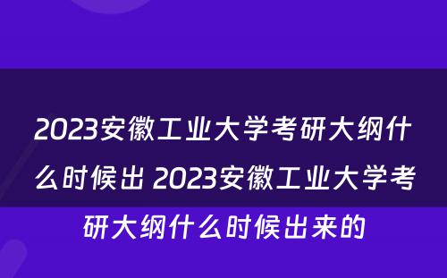 2023安徽工业大学考研大纲什么时候出 2023安徽工业大学考研大纲什么时候出来的