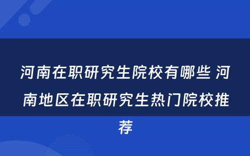 河南在职研究生院校有哪些 河南地区在职研究生热门院校推荐