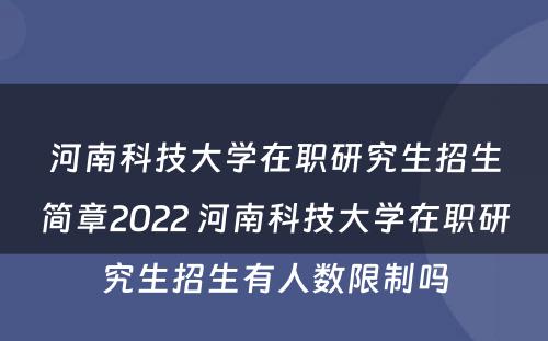 河南科技大学在职研究生招生简章2022 河南科技大学在职研究生招生有人数限制吗