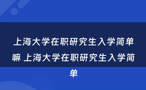 上海大学在职研究生入学简单嘛 上海大学在职研究生入学简单