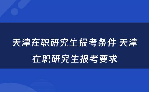 天津在职研究生报考条件 天津在职研究生报考要求