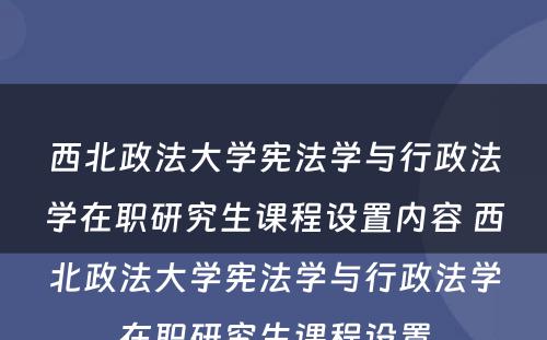 西北政法大学宪法学与行政法学在职研究生课程设置内容 西北政法大学宪法学与行政法学在职研究生课程设置