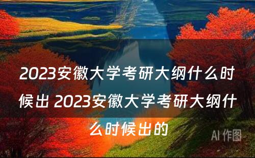 2023安徽大学考研大纲什么时候出 2023安徽大学考研大纲什么时候出的