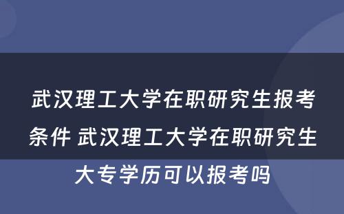 武汉理工大学在职研究生报考条件 武汉理工大学在职研究生大专学历可以报考吗