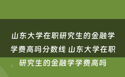 山东大学在职研究生的金融学学费高吗分数线 山东大学在职研究生的金融学学费高吗