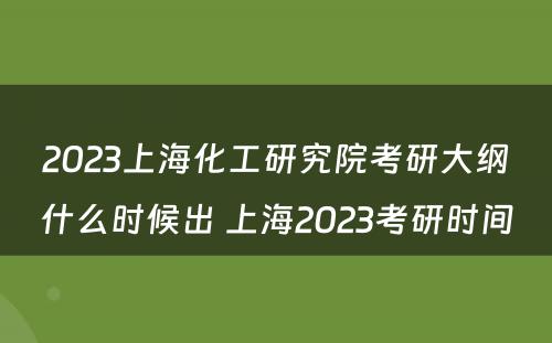 2023上海化工研究院考研大纲什么时候出 上海2023考研时间