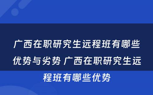 广西在职研究生远程班有哪些优势与劣势 广西在职研究生远程班有哪些优势