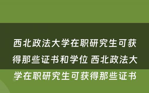 西北政法大学在职研究生可获得那些证书和学位 西北政法大学在职研究生可获得那些证书