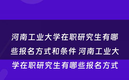 河南工业大学在职研究生有哪些报名方式和条件 河南工业大学在职研究生有哪些报名方式