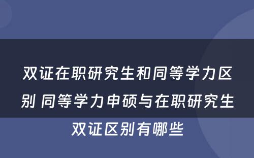 双证在职研究生和同等学力区别 同等学力申硕与在职研究生双证区别有哪些