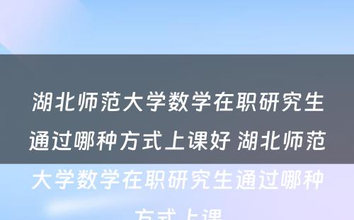 湖北师范大学数学在职研究生通过哪种方式上课好 湖北师范大学数学在职研究生通过哪种方式上课