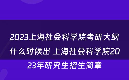 2023上海社会科学院考研大纲什么时候出 上海社会科学院2023年研究生招生简章