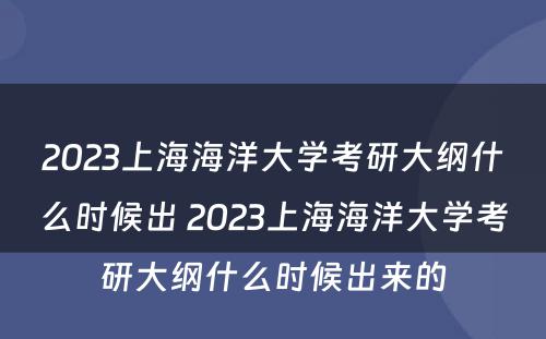 2023上海海洋大学考研大纲什么时候出 2023上海海洋大学考研大纲什么时候出来的