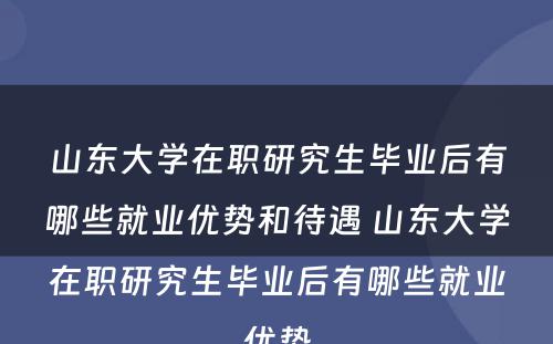 山东大学在职研究生毕业后有哪些就业优势和待遇 山东大学在职研究生毕业后有哪些就业优势