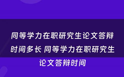 同等学力在职研究生论文答辩时间多长 同等学力在职研究生论文答辩时间