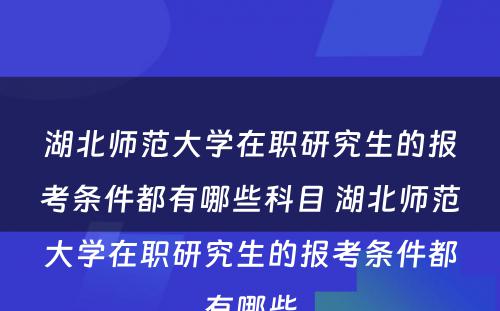 湖北师范大学在职研究生的报考条件都有哪些科目 湖北师范大学在职研究生的报考条件都有哪些