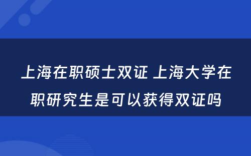 上海在职硕士双证 上海大学在职研究生是可以获得双证吗